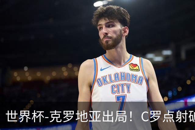 世界杯-克罗地亚出局！C罗点射破荒拉莫斯94分钟绝杀 葡萄牙2-1晋级