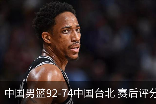 中国男篮92-74中国台北 赛后评分:胡金秋最高 高诗岩最低 郭士强低分