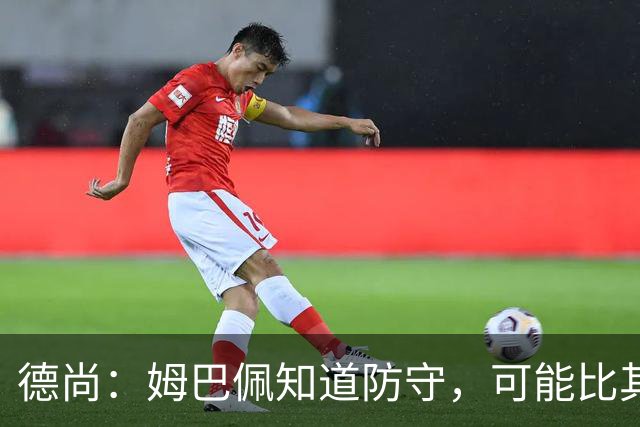 德尚：姆巴佩知道防守，可能比其他人少一些，但他进球也比别人多