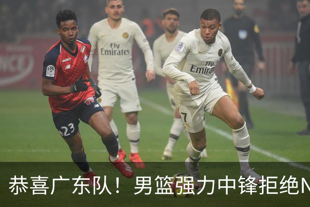 恭喜广东队！男篮强力中锋拒绝NBA合同，朱芳雨迎来重大利好！