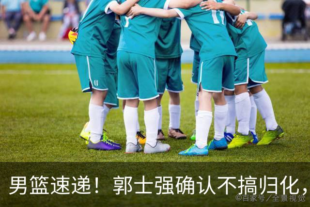 男篮速递！郭士强确认不搞归化，赵继伟受伤或缺席生死战，中国小组垫底