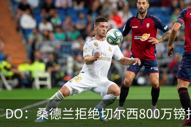 DO：桑德兰拒绝切尔西800万镑报扎卡 认为该报价不尊重球员与球队